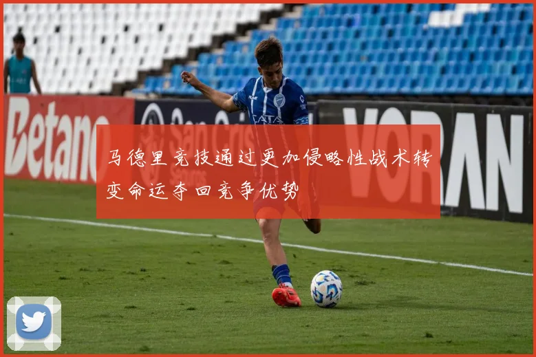 马德里竞技通过更加侵略性战术转变命运夺回竞争优势