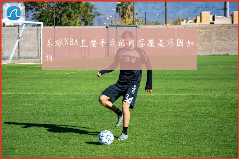 乐球NBA直播平台的内容覆盖范围如何
