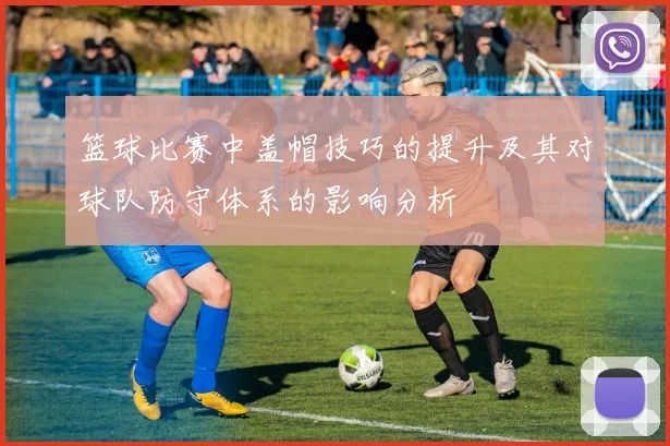 篮球比赛中盖帽技巧的提升及其对球队防守体系的影响分析