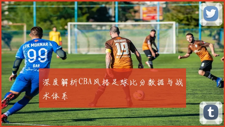 深度解析CBA风格足球比分数据与战术体系