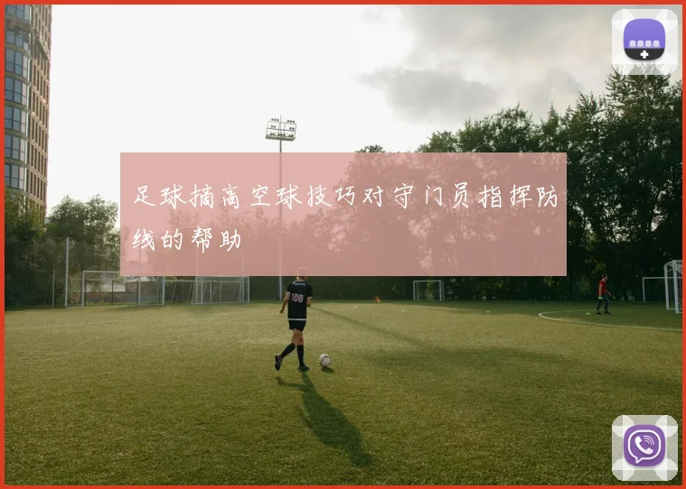 足球摘高空球技巧对守门员指挥防线的帮助