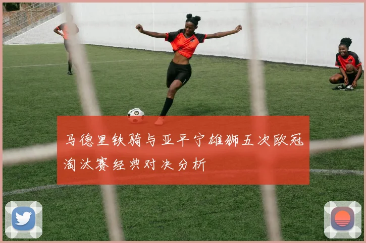 马德里铁骑与亚平宁雄狮五次欧冠淘汰赛经典对决分析
