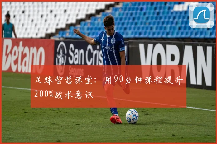 足球智慧课堂：用90分钟课程提升200%战术意识