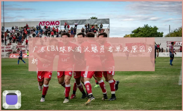 广东CBA球队淘汰球员名单及原因分析